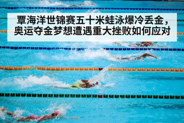 覃海洋世锦赛五十米蛙泳爆冷丢金，奥运夺金梦想遭遇重大挫败如何应对