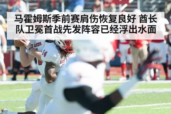 马霍姆斯季前赛肩伤恢复良好 酋长队卫冕首战先发阵容已经浮出水面
