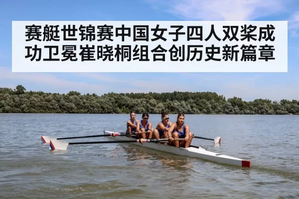 赛艇世锦赛中国女子四人双桨成功卫冕崔晓桐组合创历史新篇章