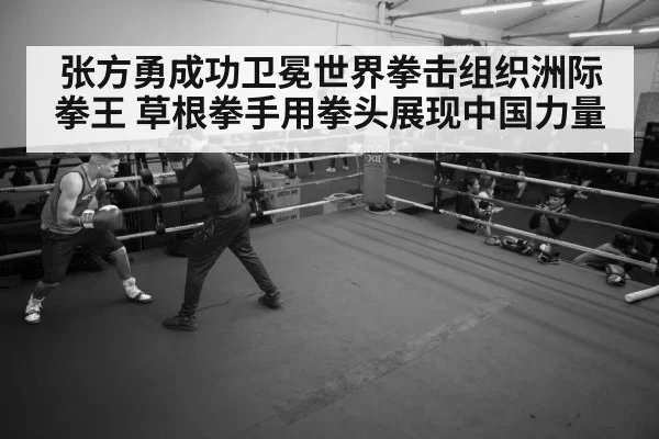 张方勇成功卫冕世界拳击组织洲际拳王 草根拳手用拳头展现中国力量