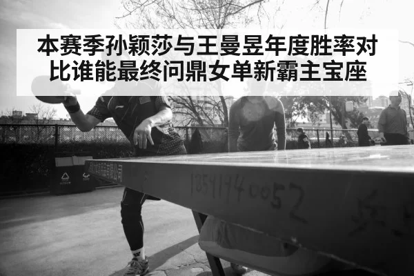 本赛季孙颖莎与王曼昱年度胜率对比谁能最终问鼎女单新霸主宝座