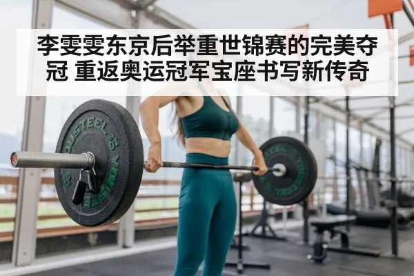 李雯雯东京后举重世锦赛的完美夺冠 重返奥运冠军宝座书写新传奇