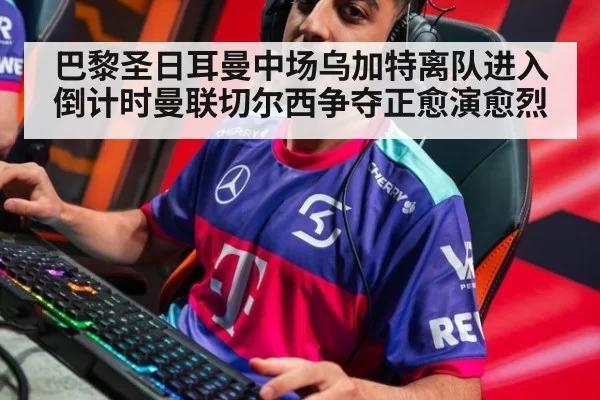 巴黎圣日耳曼中场乌加特离队进入倒计时曼联切尔西争夺正愈演愈烈