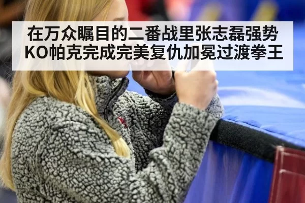 在万众瞩目的二番战里张志磊强势KO帕克完成完美复仇加冕过渡拳王
