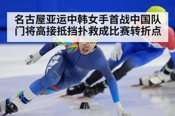 名古屋亚运中韩女手首战中国队门将高接抵挡扑救成比赛转折点