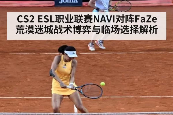 CS2 ESL职业联赛NAVI对阵FaZe荒漠迷城战术博弈与临场选择解析